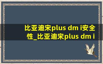 比亚迪宋plus dm i安全性_比亚迪宋plus dm i安全性能